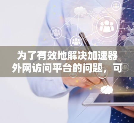 为了有效地解决加速器外网访问平台的问题,可以按照以下步骤进行