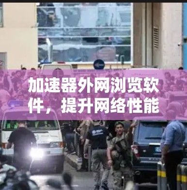 加速器外网浏览软件,提升网络性能与安全防护能力