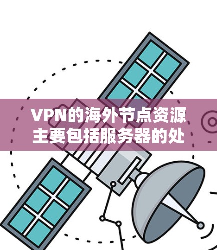 VPN的海外节点资源主要包括服务器的处理能力、网络带宽、节点的位置、负载情况以及安全性等多个方面。以下是详细的分析和建议 VPN的海外节点资源主要包括服务器的处理能力、网络带宽、节点的位置、负载情况以及安全性等多个方面。以下是详细的分析和建议