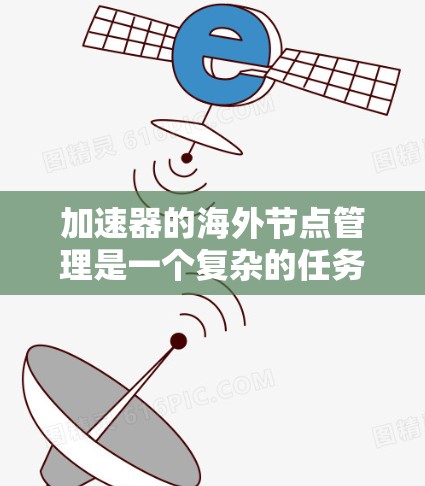 加速器的海外节点管理是一个复杂的任务,涉及到网络、存储、计算资源的协调管理以及数据传输的优化。以下是一些关键点和方法,帮助你有效管理海外节点
