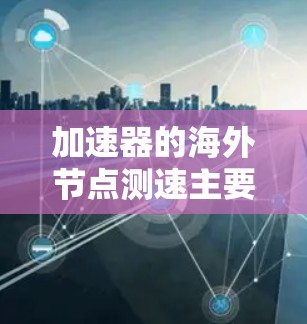 加速器的海外节点测速主要涉及以下步骤和考虑因素