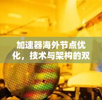 加速器海外节点优化，技术与架构的双重突破