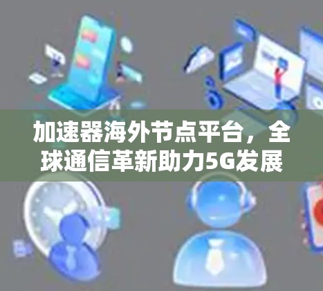 加速器海外节点平台，全球通信革新助力5G发展