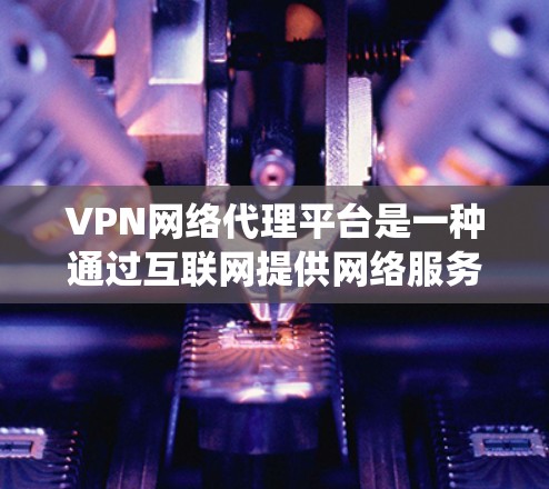 VPN网络代理平台是一种通过互联网提供网络服务的平台，主要用于创建安全的通道，帮助用户绕过网络限制，保护隐私。以下是对VPN网络代理平台的详细分析