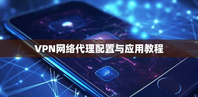VPN网络代理配置与应用教程