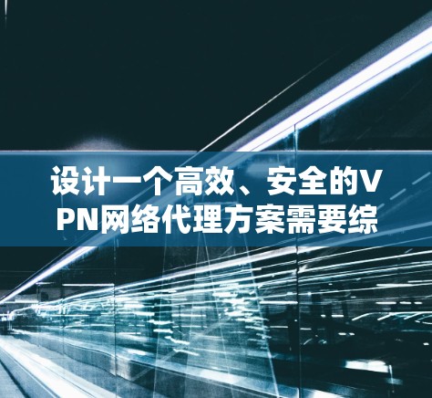 设计一个高效、安全的VPN网络代理方案需要综合考虑多个关键因素，确保既满足用户需求，又具备高可靠性和易于管理。以下是详细的设计方案