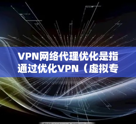 VPN网络代理优化是指通过优化VPN（虚拟专用网络）服务的配置、设置和管理，以提高网络连接的速度、稳定性、安全性和使用体验。以下是一些常见的VPN网络代理优化方法和建议