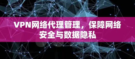 VPN网络代理管理,保障网络安全与数据隐私 VPN网络代理管理,保障网络安全与数据隐私