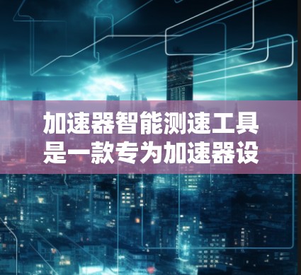 加速器智能测速工具是一款专为加速器设计的性能监控和优化工具，旨在帮助用户实时监控和分析加速器的运行状态，从而优化性能和资源利用。以下是对该工具的详细分析和总结