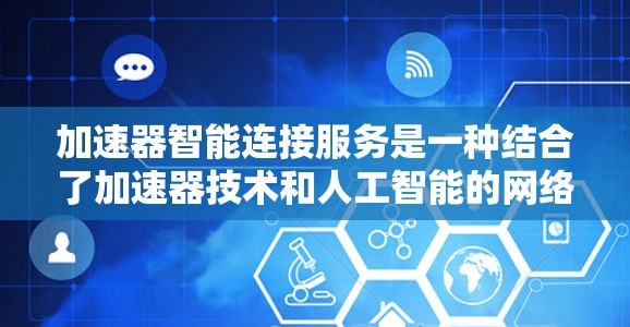 加速器智能连接服务是一种结合了加速器技术和人工智能的网络优化解决方案，旨在通过智能化的方式提升数据传输效率和网络性能。以下是对该服务的详细分析