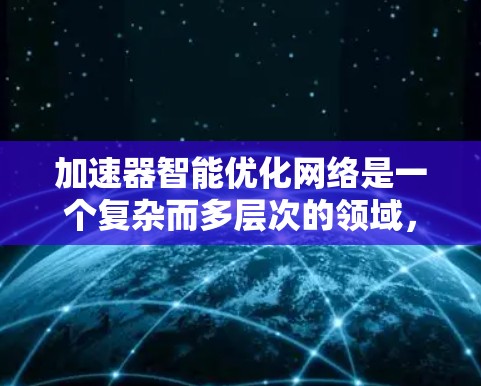 加速器智能优化网络是一个复杂而多层次的领域，涉及数据传输、模型训练和模型优化等多个方面。以下是对该领域的详细分析和总结