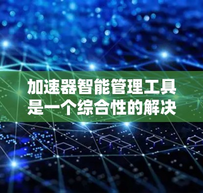 加速器智能管理工具是一个综合性的解决方案,旨在帮助企业高效、安全地管理加速器,提升性能和资源利用率。以下是该工具的详细分析和总结