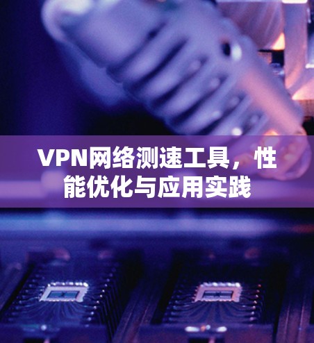 VPN网络测速工具，性能优化与应用实践