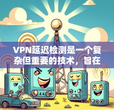 VPN延迟检测是一个复杂但重要的技术，旨在帮助用户及时发现并解决VPN连接中的延迟问题。以下是对该技术的总结