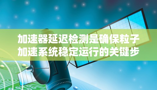 加速器延迟检测是确保粒子加速系统稳定运行的关键步骤，以下是对该问题的详细分析和解决方案
