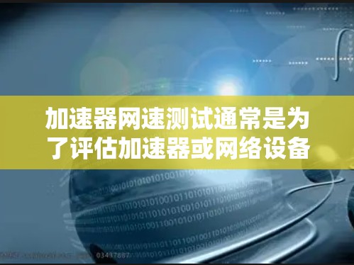 加速器网速测试通常是为了评估加速器或网络设备的性能，确保其能够满足网络速度和延迟要求。以下是一些常见的加速器网速测试方法和工具
