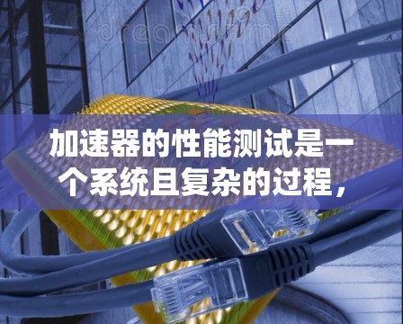 加速器的性能测试是一个系统且复杂的过程，需要从多个维度进行评估。以下是对加速器性能测试的详细分析和总结