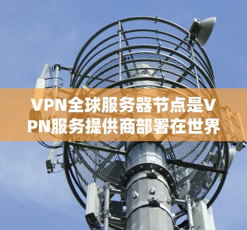 VPN全球服务器节点是VPN服务提供商部署在世界各地的服务器，用于帮助用户加密数据、保护隐私并绕过网络限制。以下是对VPN全球服务器节点的详细分析和总结