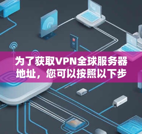 为了获取VPN全球服务器地址,您可以按照以下步骤操作