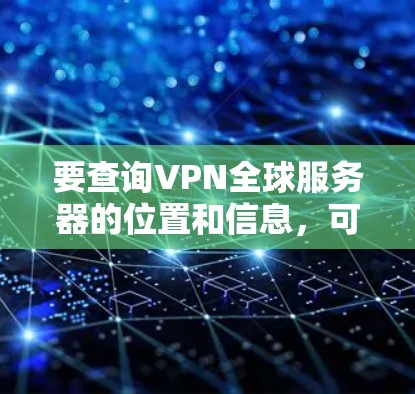 要查询VPN全球服务器的位置和信息,可以按照以下步骤操作 要查询VPN全球服务器的位置和信息,可以按照以下步骤操作