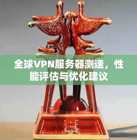 全球VPN服务器测速，性能评估与优化建议