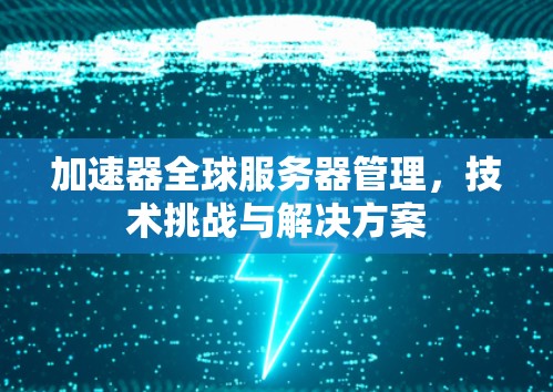 加速器全球服务器管理,技术挑战与解决方案