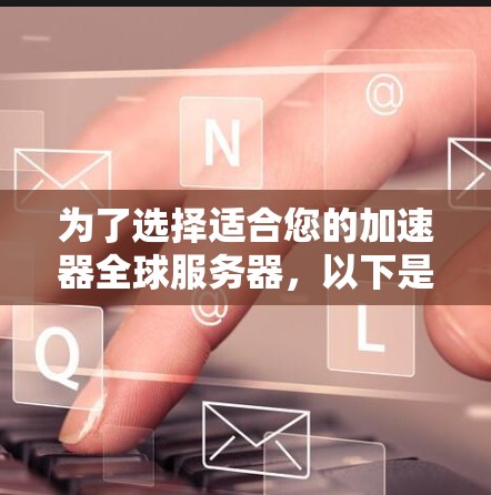 为了选择适合您的加速器全球服务器，以下是基于您的需求和思考过程的分步指南