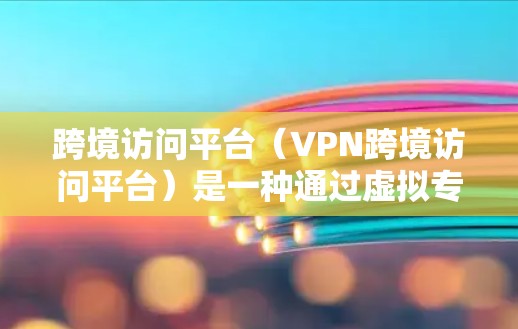 跨境访问平台（VPN跨境访问平台）是一种通过虚拟专用网络（VPN）技术，为用户提供跨国访问内部网络的解决方案，确保数据安全、稳定和隐私保护。以下是关于跨境访问平台的详细介绍