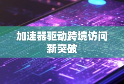 加速器驱动跨境访问新突破