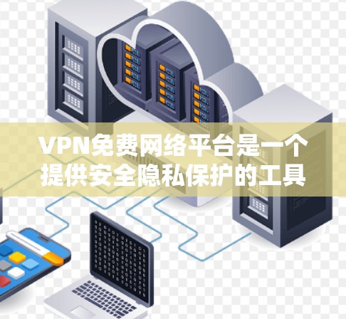 VPN免费网络平台是一个提供安全隐私保护的工具，用户可以通过这些平台建立安全的网络连接，保护个人信息不被泄露。以下是一些知名的免费VPN平台及其特点