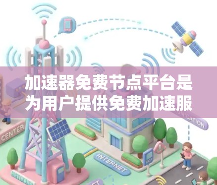 加速器免费节点平台是为用户提供免费加速服务的网络工具，旨在提升网络连接速度。以下是对这些平台的详细分析和总结