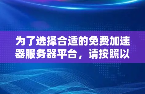 为了选择合适的免费加速器服务器平台,请按照以下步骤进行