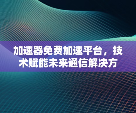 加速器免费加速平台，技术赋能未来通信解决方案