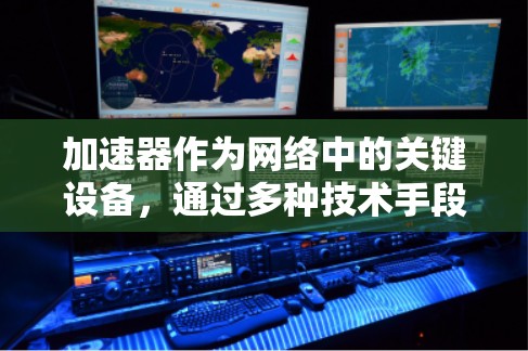 加速器作为网络中的关键设备，通过多种技术手段连接并优化网络服务，提升数据传输效率。以下是加速器连接网络服务的详细解释