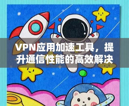 VPN应用加速工具，提升通信性能的高效解决方案