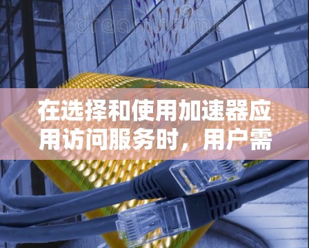 在选择和使用加速器应用访问服务时，用户需要综合考虑以下几个关键因素，以确保最佳的性能和效率