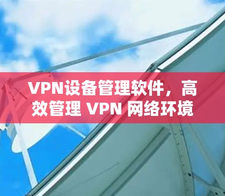 VPN设备管理软件,高效管理 VPN 网络环境 VPN设备管理软件,高效管理 VPN 网络环境