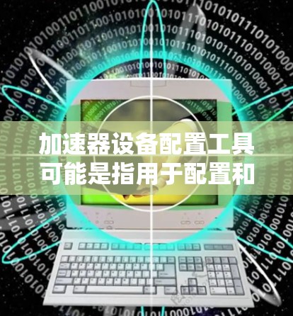加速器设备配置工具可能是指用于配置和管理加速器(如GPU、FPGA等)设备的工具或解决方案。具体工具或方法可能因加速器类型和使用场景而异。以下是一些常见的加速器配置工具和方法的示例
