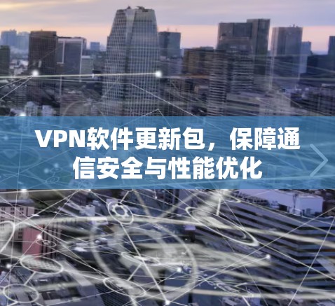 VPN软件更新包,保障通信安全与性能优化
