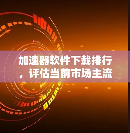 加速器软件下载排行,评估当前市场主流产品的性能表现
