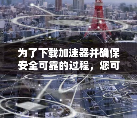 为了下载加速器并确保安全可靠的过程，您可以按照以下步骤操作