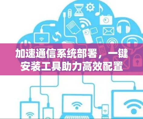 加速通信系统部署，一键安装工具助力高效配置