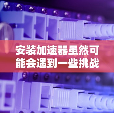 安装加速器虽然可能会遇到一些挑战,但只要按照步骤一步步来,通常可以顺利完成。以下是一些关键步骤和注意事项,帮助您顺利安装并使用加速器