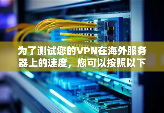为了测试您的VPN在海外服务器上的速度,您可以按照以下步骤进行