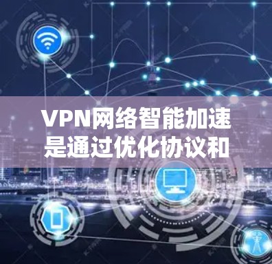 VPN网络智能加速是通过优化协议和技术来提升VPN连接的速度和稳定性,从而提供更优质的用户体验。以下是对该概念的详细分析