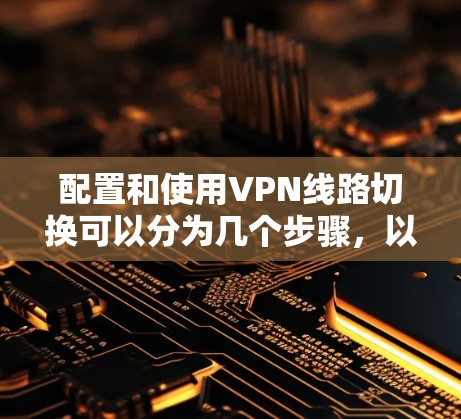 配置和使用VPN线路切换可以分为几个步骤，以下是一个详细的分步教程