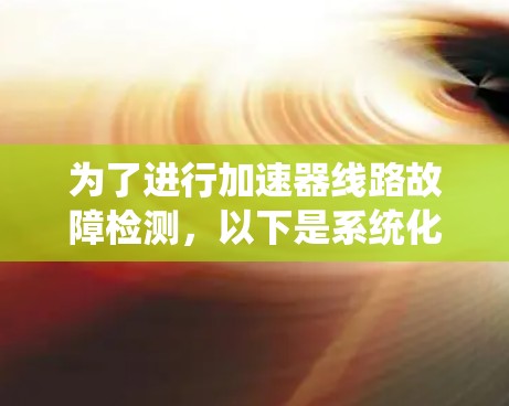 为了进行加速器线路故障检测,以下是系统化的步骤和建议