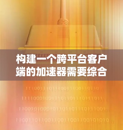构建一个跨平台客户端的加速器需要综合考虑多个方面，包括开发工具、性能优化、平台兼容性等。以下是一个详细的步骤指南