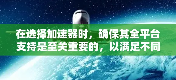在选择加速器时，确保其全平台支持是至关重要的，以满足不同环境下的需求。以下是对加速器全平台支持的详细分析和建议
