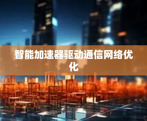 智能加速器驱动通信网络优化